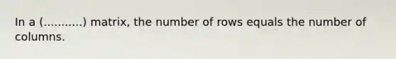 In a (...........) matrix, the number of rows equals the number of columns.