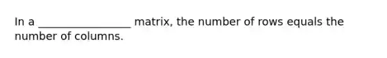 In a _________________ matrix, the number of rows equals the number of columns.