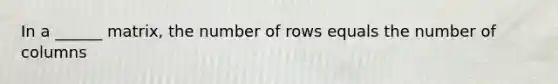 In a ______ matrix, the number of rows equals the number of columns