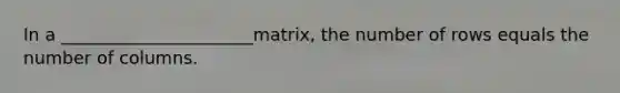 In a ______________________matrix, the number of rows equals the number of columns.