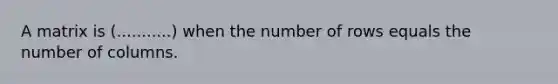 A matrix is (...........) when the number of rows equals the number of columns.