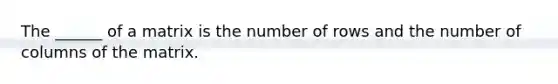 The ______ of a matrix is the number of rows and the number of columns of the matrix.