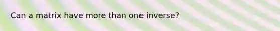 Can a matrix have more than one inverse?