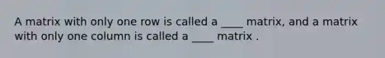 A matrix with only one row is called a ____ matrix, and a matrix with only one column is called a ____ matrix .