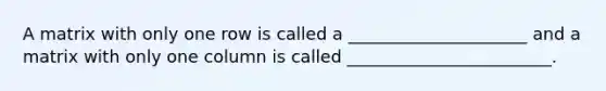 A matrix with only one row is called a _____________________ and a matrix with only one column is called ________________________.