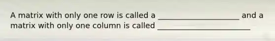 A matrix with only one row is called a _____________________ and a matrix with only one column is called ________________________