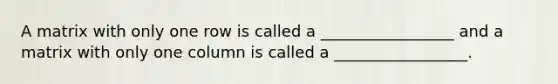 A matrix with only one row is called a _________________ and a matrix with only one column is called a _________________.
