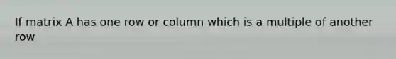 If matrix A has one row or column which is a multiple of another row