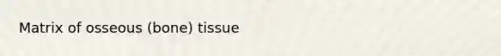 Matrix of osseous (bone) tissue