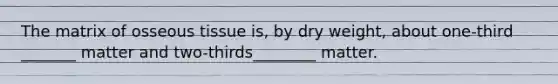 The matrix of osseous tissue is, by dry weight, about one-third _______ matter and two-thirds________ matter.