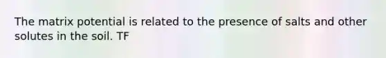 The matrix potential is related to the presence of salts and other solutes in the soil. TF