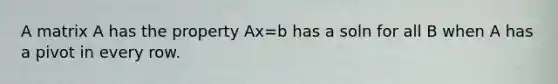 A matrix A has the property Ax=b has a soln for all B when A has a pivot in every row.