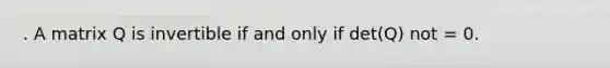 . A matrix Q is invertible if and only if det(Q) not = 0.