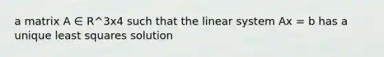 a matrix A ∈ R^3x4 such that the linear system Ax = b has a unique least squares solution