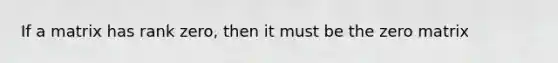 If a matrix has rank zero, then it must be the zero matrix