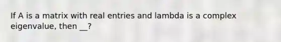 If A is a matrix with real entries and lambda is a complex eigenvalue, then __?