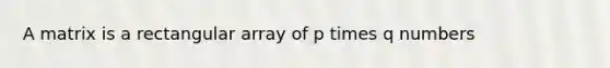 A matrix is a rectangular array of p times q numbers