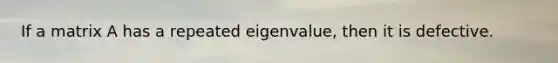 If a matrix A has a repeated eigenvalue, then it is defective.