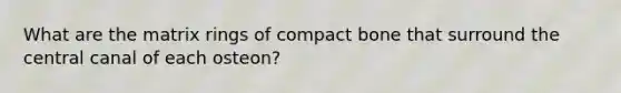 What are the matrix rings of compact bone that surround the central canal of each osteon?