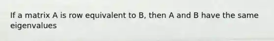 If a matrix A is row equivalent to B, then A and B have the same eigenvalues