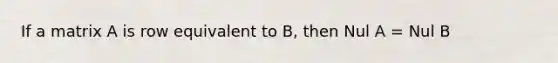 If a matrix A is row equivalent to B, then Nul A = Nul B