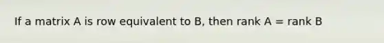 If a matrix A is row equivalent to B, then rank A = rank B