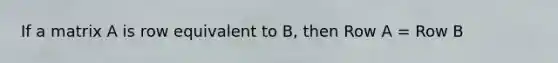 If a matrix A is row equivalent to B, then Row A = Row B