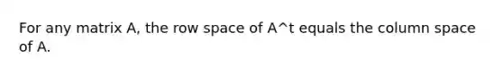 For any matrix A, the row space of A^t equals the column space of A.