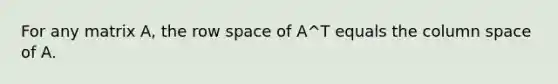 For any matrix A, the row space of A^T equals the column space of A.