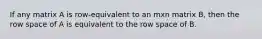 If any matrix A is row-equivalent to an mxn matrix B, then the row space of A is equivalent to the row space of B.