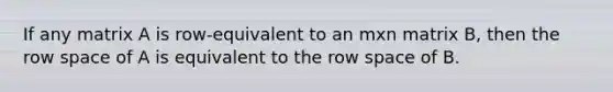 If any matrix A is row-equivalent to an mxn matrix B, then the row space of A is equivalent to the row space of B.