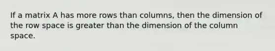 If a matrix A has more rows than columns, then the dimension of the row space is greater than the dimension of the column space.