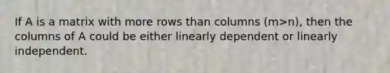 If A is a matrix with more rows than columns (m>n), then the columns of A could be either linearly dependent or linearly independent.