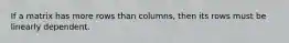 If a matrix has more rows than columns, then its rows must be linearly dependent.