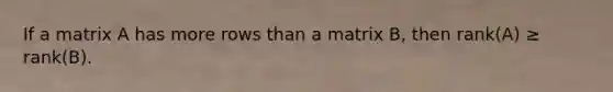 If a matrix A has more rows than a matrix B, then rank(A) ≥ rank(B).