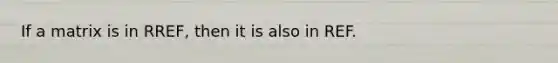 If a matrix is in RREF, then it is also in REF.