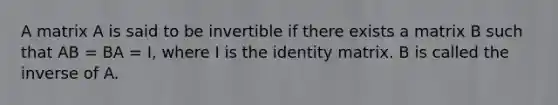 A matrix A is said to be invertible if there exists a matrix B such that AB = BA = I, where I is the identity matrix. B is called the inverse of A.