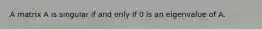 A matrix A is singular if and only if 0 is an eigenvalue of A.