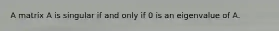 A matrix A is singular if and only if 0 is an eigenvalue of A.