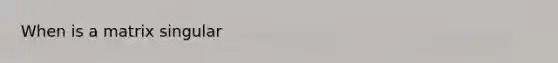 When is a matrix singular