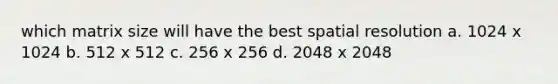 which matrix size will have the best spatial resolution a. 1024 x 1024 b. 512 x 512 c. 256 x 256 d. 2048 x 2048