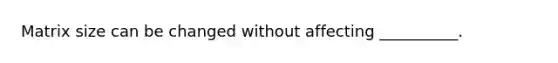 Matrix size can be changed without affecting __________.