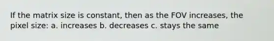 If the matrix size is constant, then as the FOV increases, the pixel size: a. increases b. decreases c. stays the same