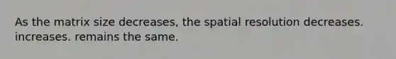 As the matrix size decreases, the spatial resolution decreases. increases. remains the same.