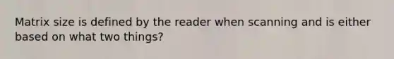 Matrix size is defined by the reader when scanning and is either based on what two things?