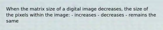 When the matrix size of a digital image decreases, the size of the pixels within the image: - increases - decreases - remains the same