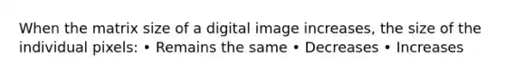 When the matrix size of a digital image increases, the size of the individual pixels: • Remains the same • Decreases • Increases