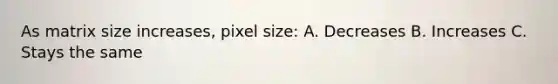 As matrix size increases, pixel size: A. Decreases B. Increases C. Stays the same