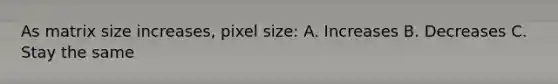 As matrix size increases, pixel size: A. Increases B. Decreases C. Stay the same