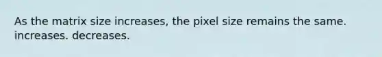 As the matrix size increases, the pixel size remains the same. increases. decreases.